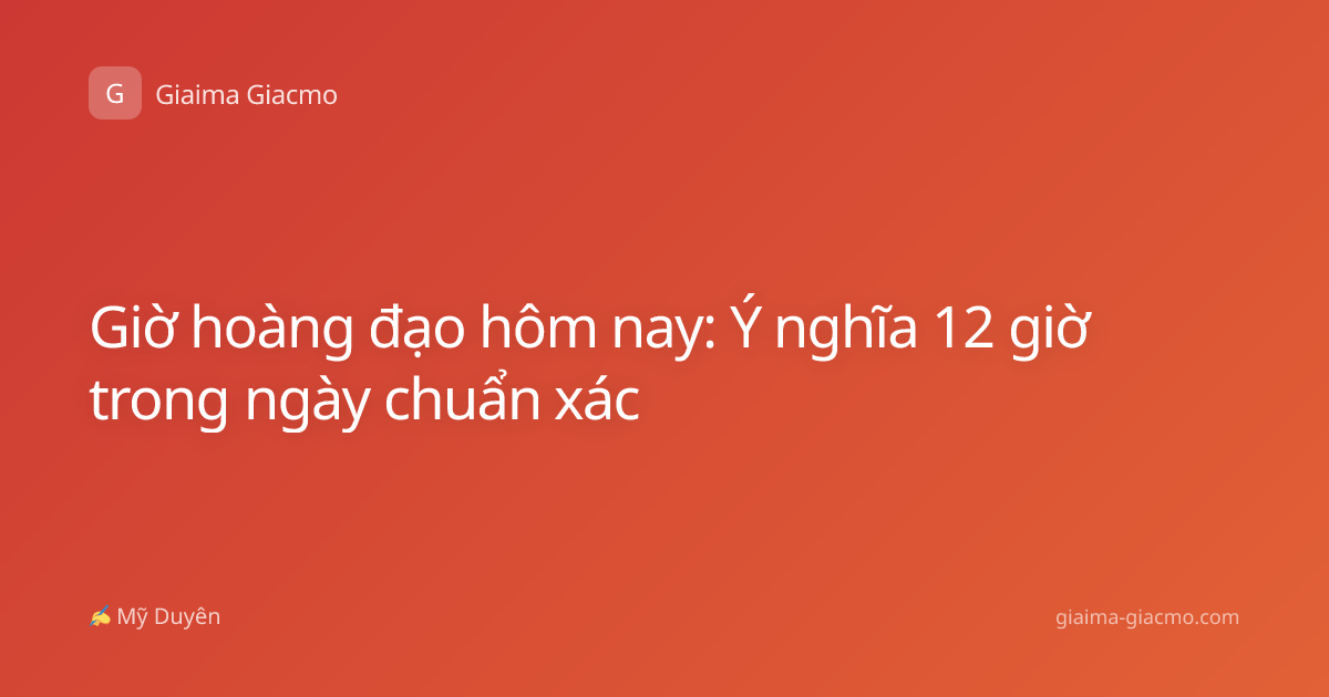 Giờ hoàng đạo hôm nay: Ý nghĩa 12 giờ trong ngày chuẩn xác