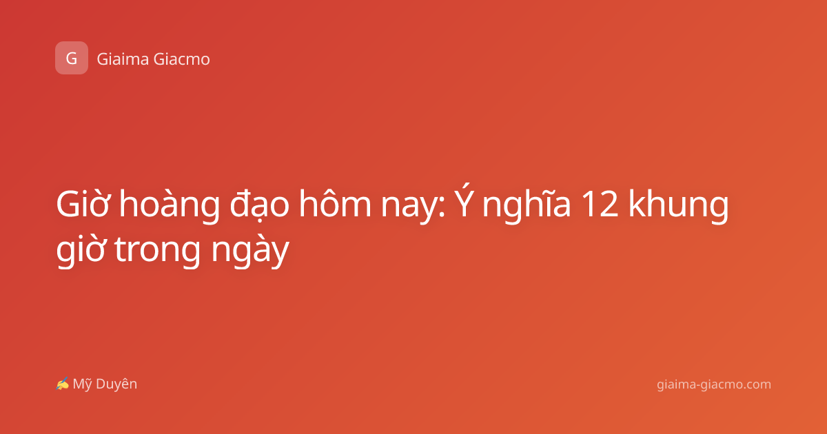 Giờ hoàng đạo hôm nay: Ý nghĩa 12 khung giờ trong ngày