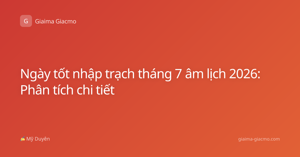 Ngày tốt nhập trạch tháng 7 âm lịch 2026: Phân tích chi tiết