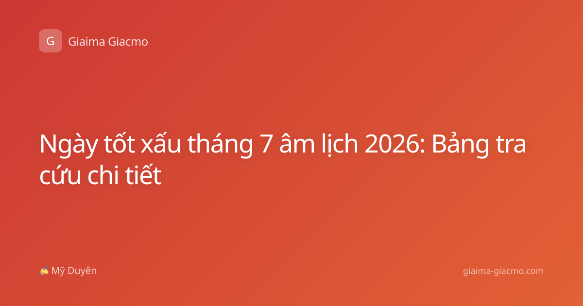 Ngày tốt xấu tháng 7 âm lịch 2026: Bảng tra cứu chi tiết
