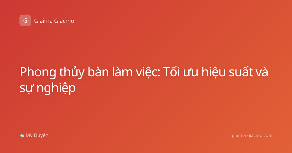 Phong thủy bàn làm việc: Tối ưu hiệu suất và sự nghiệp