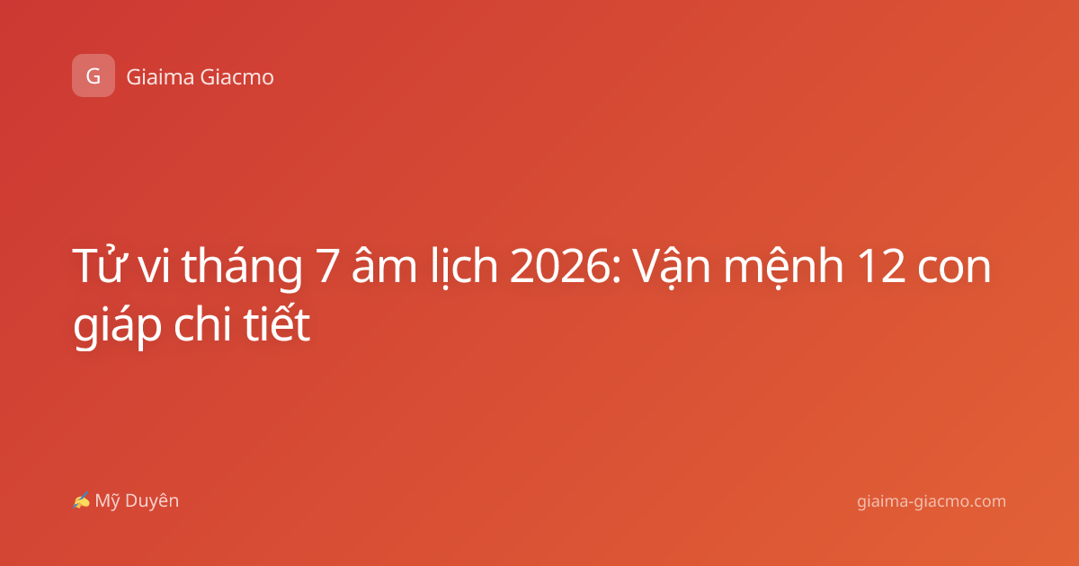 Tử vi tháng 7 âm lịch 2026: Vận mệnh 12 con giáp chi tiết