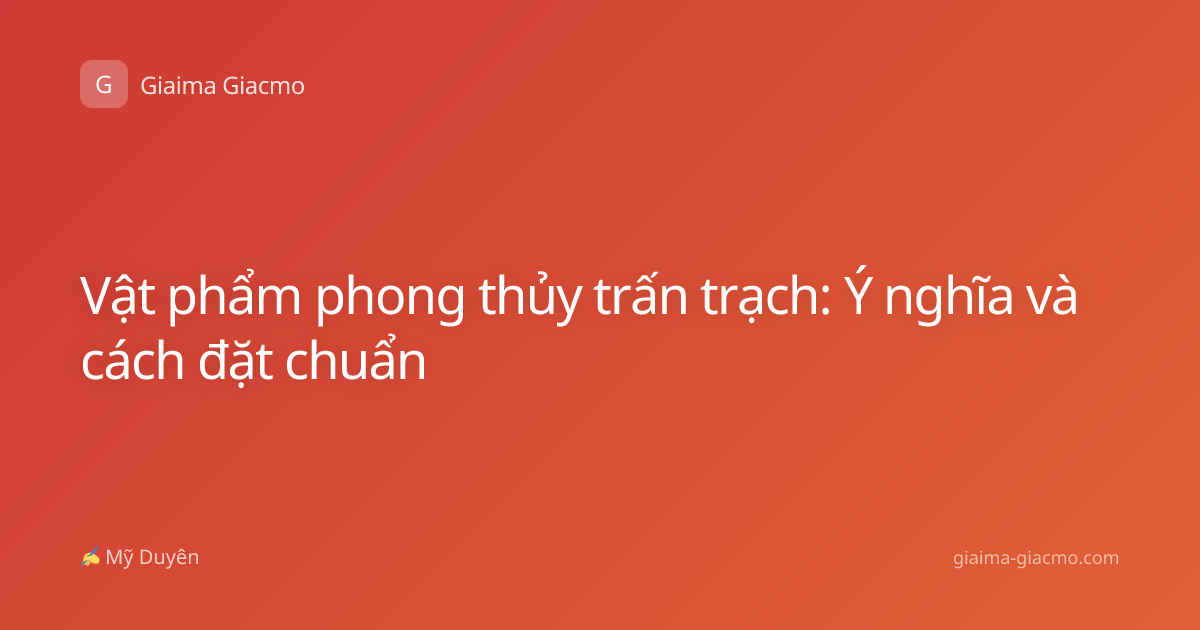 Vật phẩm phong thủy trấn trạch: Ý nghĩa và cách đặt chuẩn
